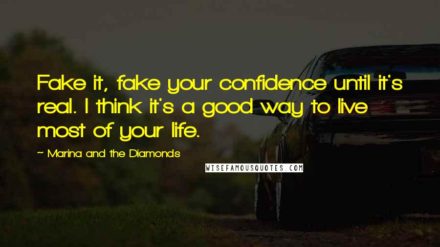 Marina And The Diamonds Quotes: Fake it, fake your confidence until it's real. I think it's a good way to live most of your life.