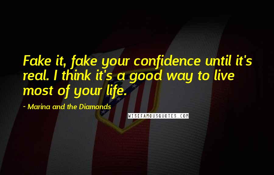 Marina And The Diamonds Quotes: Fake it, fake your confidence until it's real. I think it's a good way to live most of your life.
