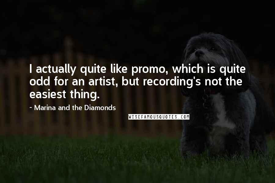 Marina And The Diamonds Quotes: I actually quite like promo, which is quite odd for an artist, but recording's not the easiest thing.