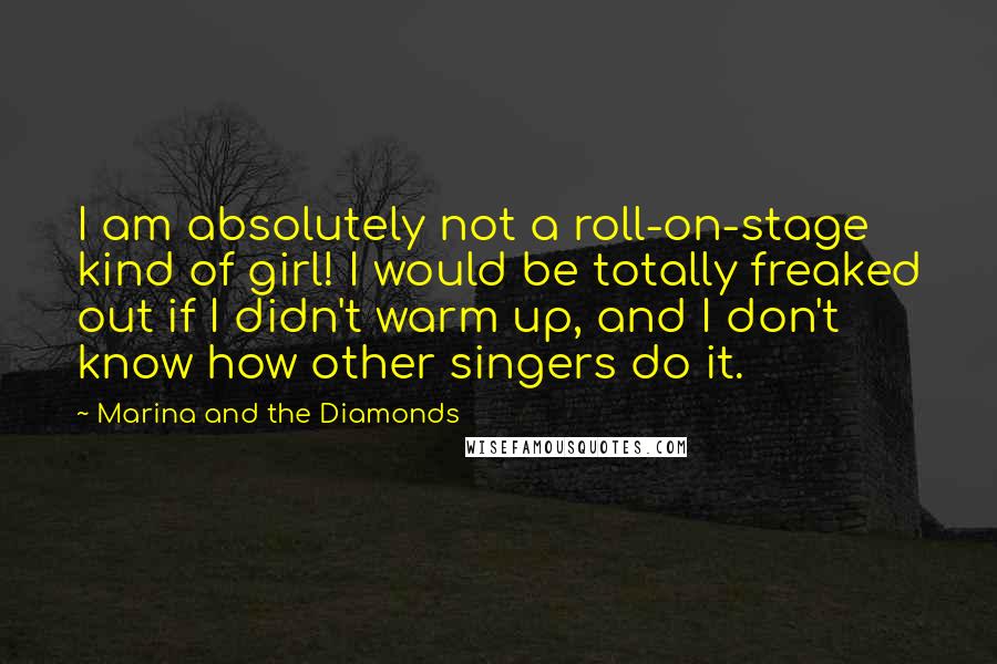 Marina And The Diamonds Quotes: I am absolutely not a roll-on-stage kind of girl! I would be totally freaked out if I didn't warm up, and I don't know how other singers do it.