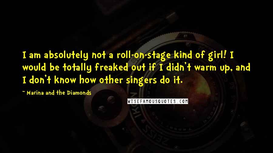 Marina And The Diamonds Quotes: I am absolutely not a roll-on-stage kind of girl! I would be totally freaked out if I didn't warm up, and I don't know how other singers do it.