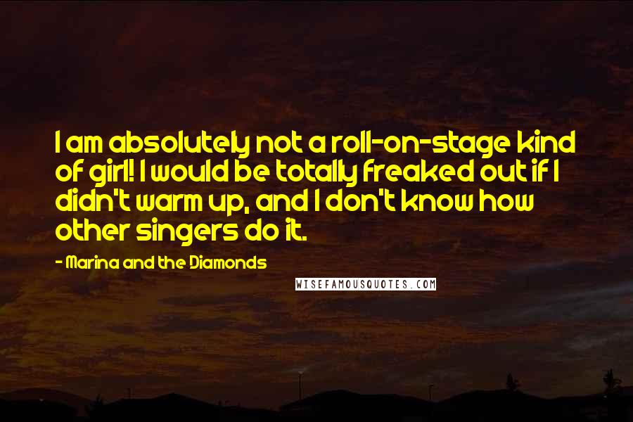 Marina And The Diamonds Quotes: I am absolutely not a roll-on-stage kind of girl! I would be totally freaked out if I didn't warm up, and I don't know how other singers do it.