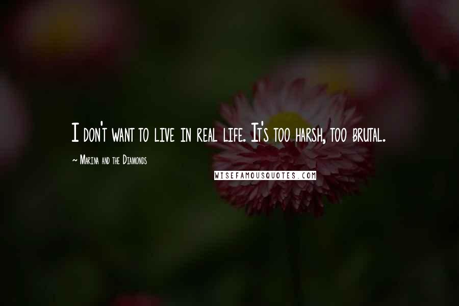 Marina And The Diamonds Quotes: I don't want to live in real life. It's too harsh, too brutal.