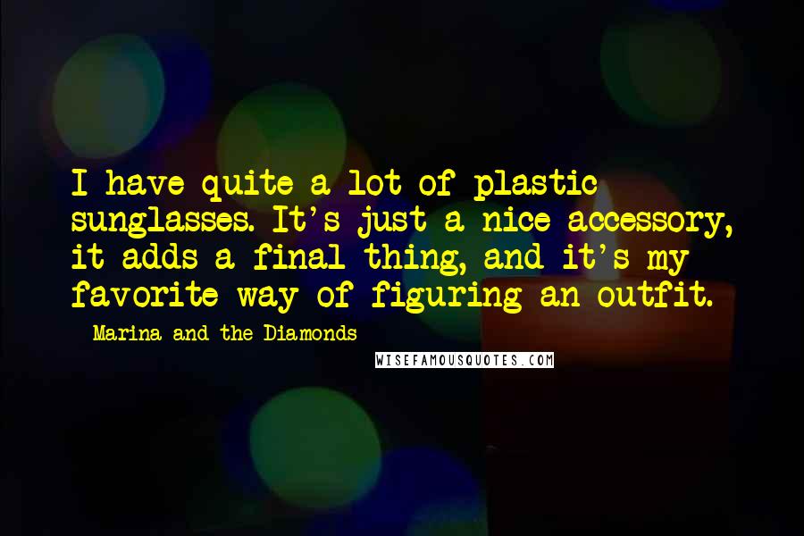 Marina And The Diamonds Quotes: I have quite a lot of plastic sunglasses. It's just a nice accessory, it adds a final thing, and it's my favorite way of figuring an outfit.