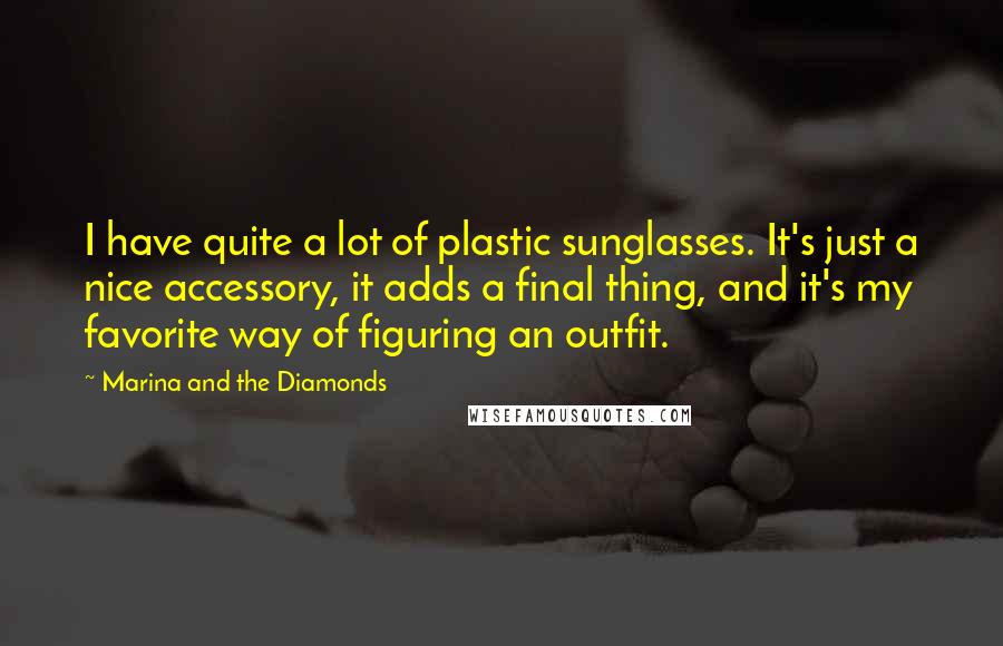 Marina And The Diamonds Quotes: I have quite a lot of plastic sunglasses. It's just a nice accessory, it adds a final thing, and it's my favorite way of figuring an outfit.