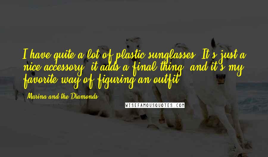 Marina And The Diamonds Quotes: I have quite a lot of plastic sunglasses. It's just a nice accessory, it adds a final thing, and it's my favorite way of figuring an outfit.