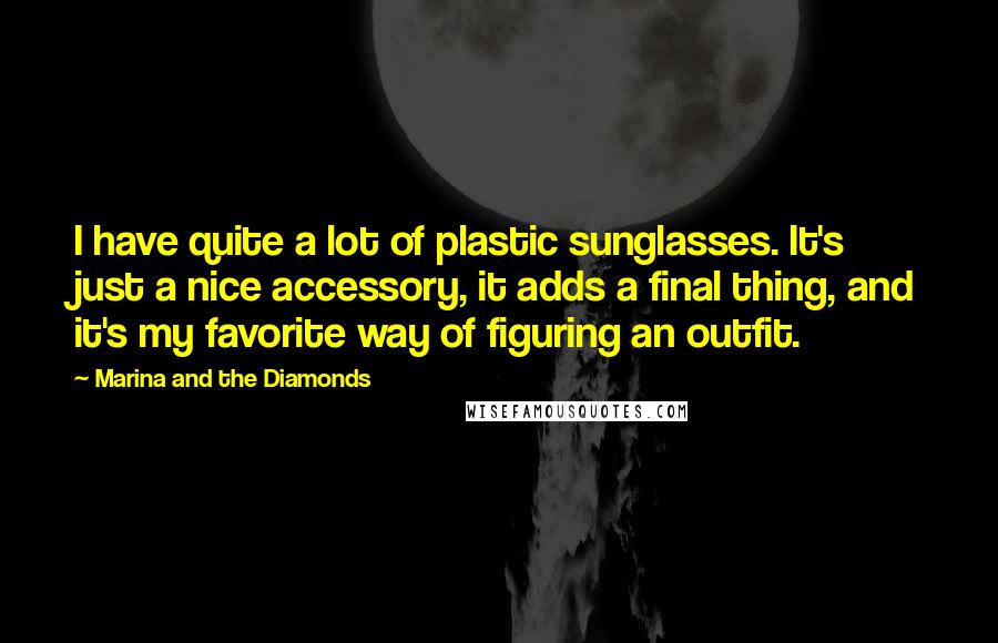 Marina And The Diamonds Quotes: I have quite a lot of plastic sunglasses. It's just a nice accessory, it adds a final thing, and it's my favorite way of figuring an outfit.