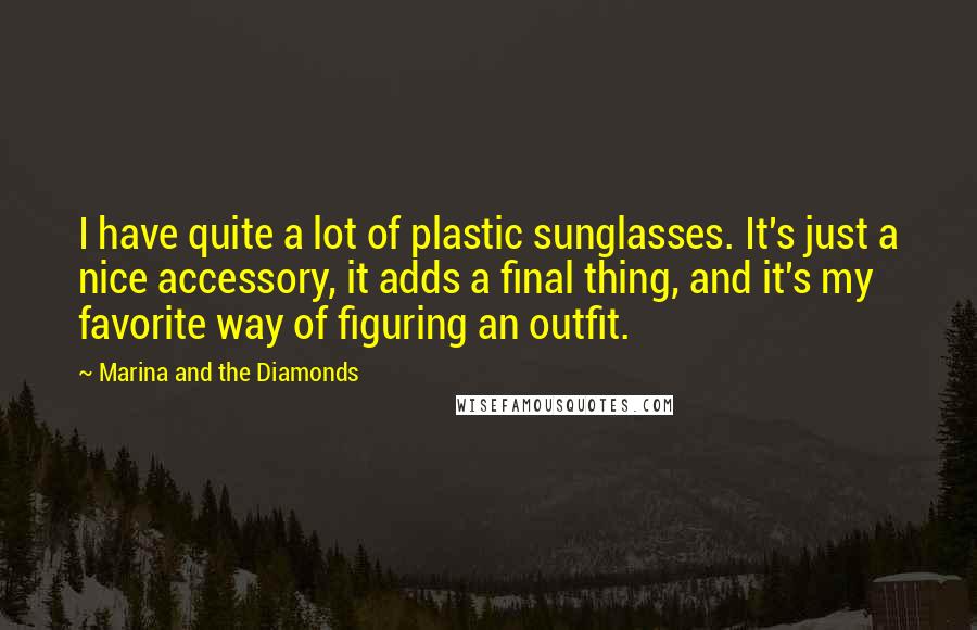 Marina And The Diamonds Quotes: I have quite a lot of plastic sunglasses. It's just a nice accessory, it adds a final thing, and it's my favorite way of figuring an outfit.