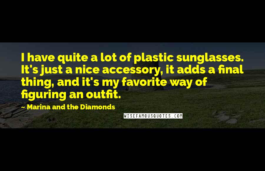 Marina And The Diamonds Quotes: I have quite a lot of plastic sunglasses. It's just a nice accessory, it adds a final thing, and it's my favorite way of figuring an outfit.