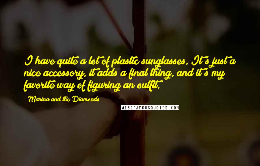 Marina And The Diamonds Quotes: I have quite a lot of plastic sunglasses. It's just a nice accessory, it adds a final thing, and it's my favorite way of figuring an outfit.