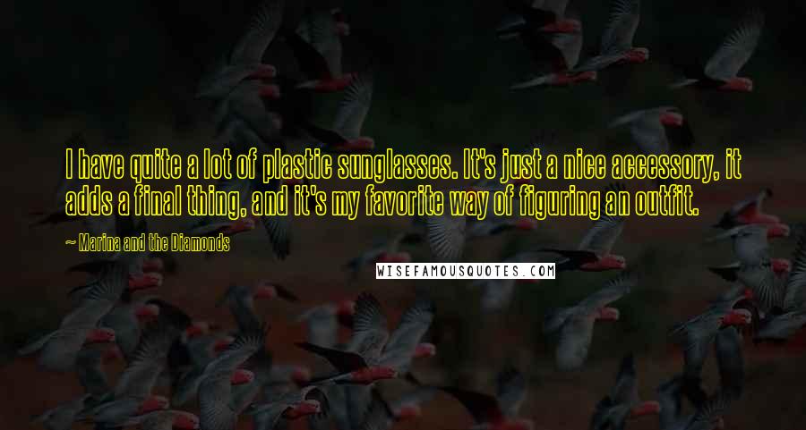 Marina And The Diamonds Quotes: I have quite a lot of plastic sunglasses. It's just a nice accessory, it adds a final thing, and it's my favorite way of figuring an outfit.