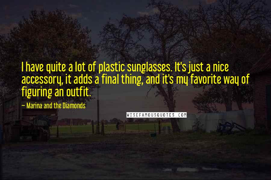 Marina And The Diamonds Quotes: I have quite a lot of plastic sunglasses. It's just a nice accessory, it adds a final thing, and it's my favorite way of figuring an outfit.