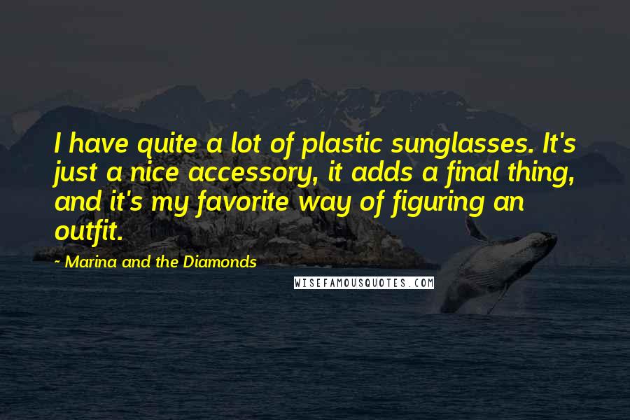 Marina And The Diamonds Quotes: I have quite a lot of plastic sunglasses. It's just a nice accessory, it adds a final thing, and it's my favorite way of figuring an outfit.
