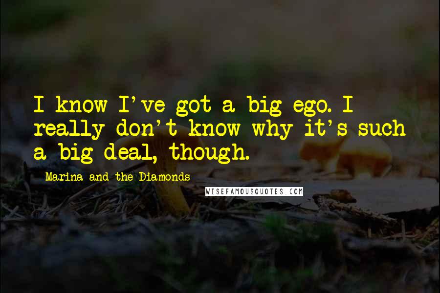 Marina And The Diamonds Quotes: I know I've got a big ego. I really don't know why it's such a big deal, though.