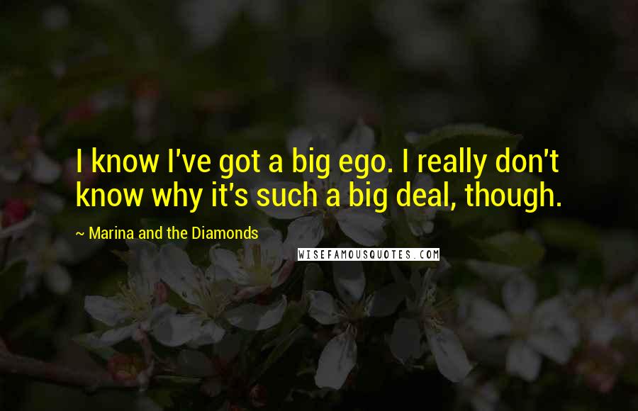 Marina And The Diamonds Quotes: I know I've got a big ego. I really don't know why it's such a big deal, though.