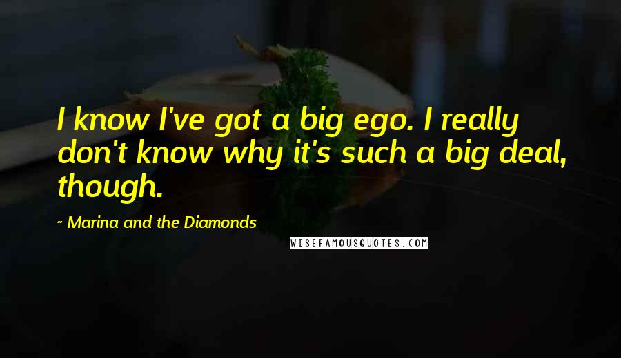 Marina And The Diamonds Quotes: I know I've got a big ego. I really don't know why it's such a big deal, though.