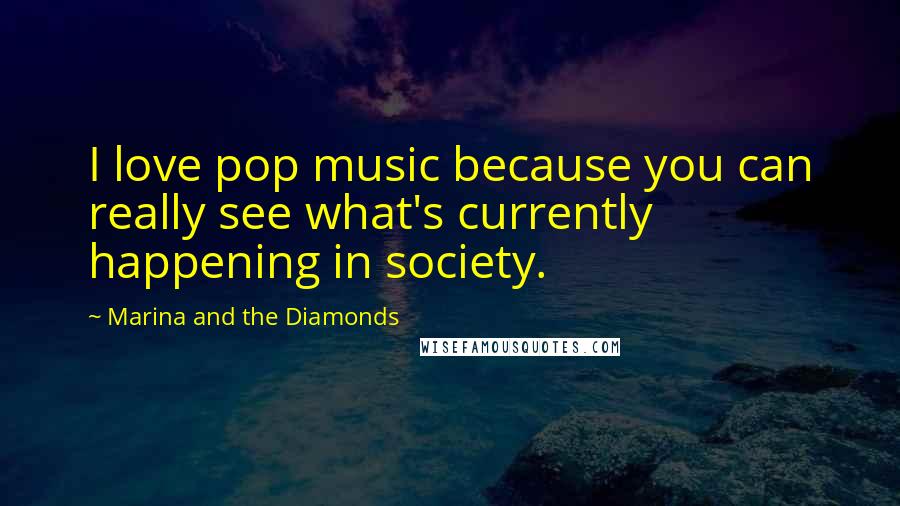 Marina And The Diamonds Quotes: I love pop music because you can really see what's currently happening in society.