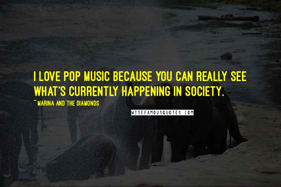 Marina And The Diamonds Quotes: I love pop music because you can really see what's currently happening in society.