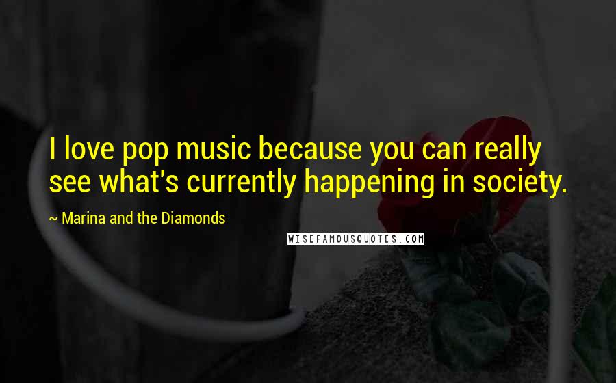 Marina And The Diamonds Quotes: I love pop music because you can really see what's currently happening in society.