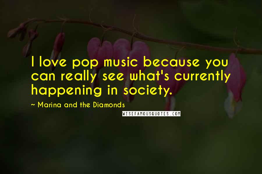 Marina And The Diamonds Quotes: I love pop music because you can really see what's currently happening in society.