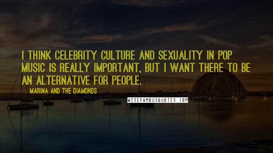 Marina And The Diamonds Quotes: I think celebrity culture and sexuality in pop music is really important, but I want there to be an alternative for people.