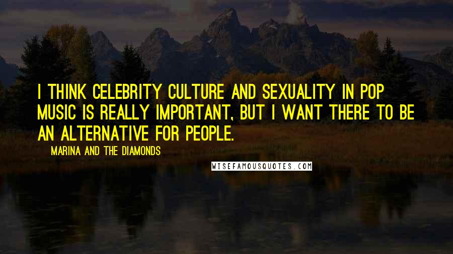 Marina And The Diamonds Quotes: I think celebrity culture and sexuality in pop music is really important, but I want there to be an alternative for people.