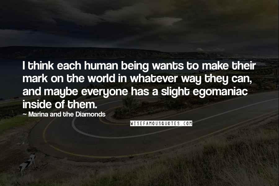 Marina And The Diamonds Quotes: I think each human being wants to make their mark on the world in whatever way they can, and maybe everyone has a slight egomaniac inside of them.