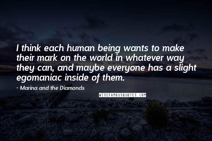 Marina And The Diamonds Quotes: I think each human being wants to make their mark on the world in whatever way they can, and maybe everyone has a slight egomaniac inside of them.