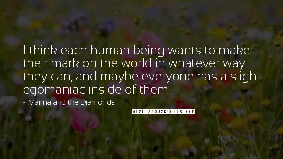 Marina And The Diamonds Quotes: I think each human being wants to make their mark on the world in whatever way they can, and maybe everyone has a slight egomaniac inside of them.