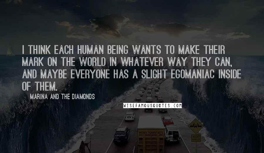 Marina And The Diamonds Quotes: I think each human being wants to make their mark on the world in whatever way they can, and maybe everyone has a slight egomaniac inside of them.