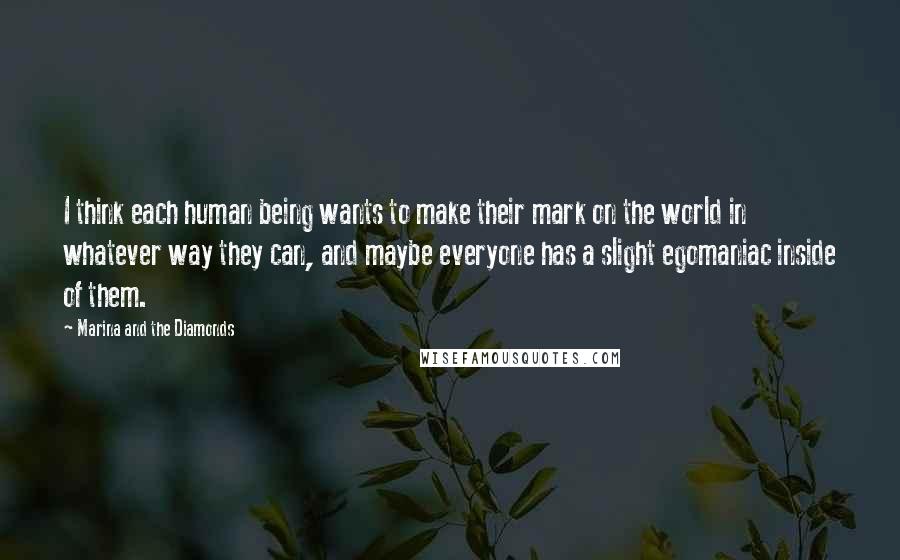 Marina And The Diamonds Quotes: I think each human being wants to make their mark on the world in whatever way they can, and maybe everyone has a slight egomaniac inside of them.