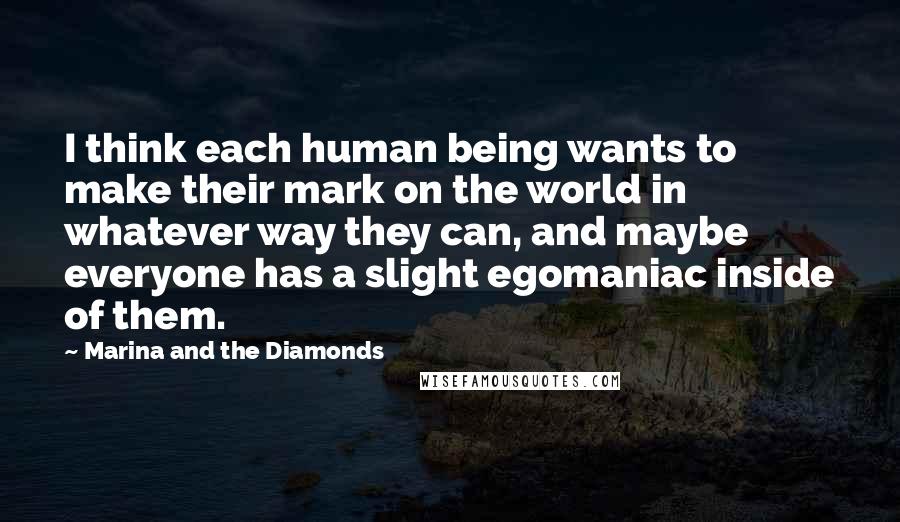 Marina And The Diamonds Quotes: I think each human being wants to make their mark on the world in whatever way they can, and maybe everyone has a slight egomaniac inside of them.