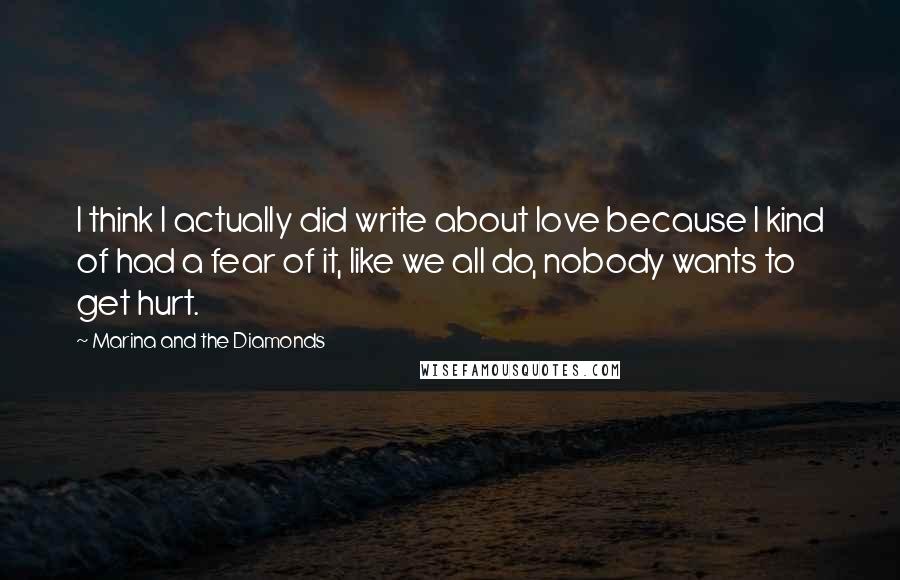 Marina And The Diamonds Quotes: I think I actually did write about love because I kind of had a fear of it, like we all do, nobody wants to get hurt.