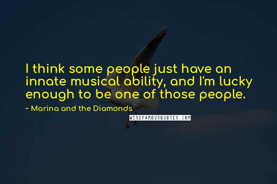 Marina And The Diamonds Quotes: I think some people just have an innate musical ability, and I'm lucky enough to be one of those people.