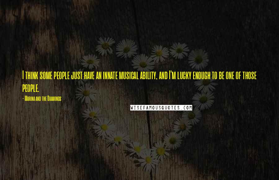 Marina And The Diamonds Quotes: I think some people just have an innate musical ability, and I'm lucky enough to be one of those people.