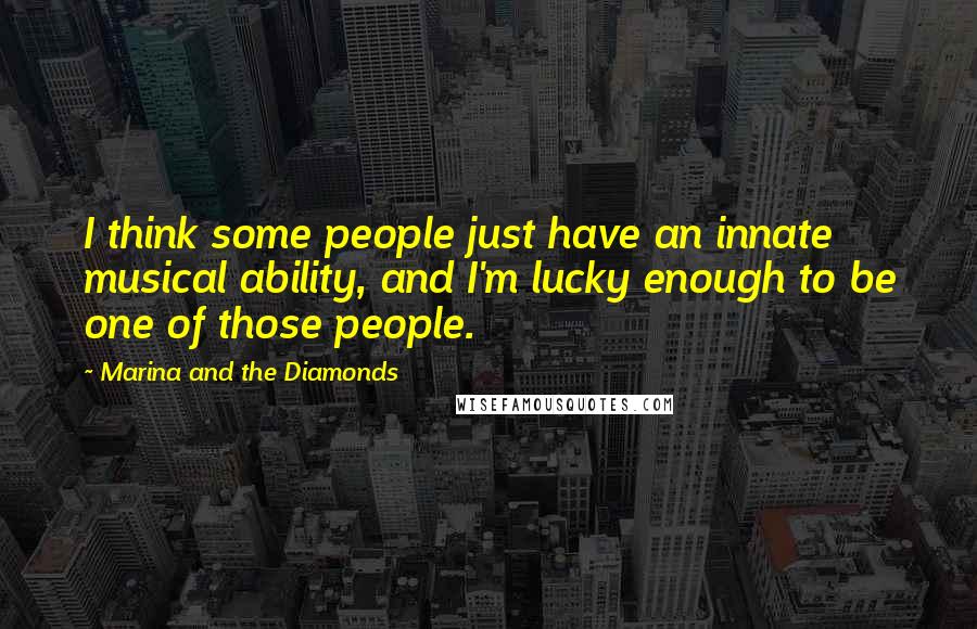 Marina And The Diamonds Quotes: I think some people just have an innate musical ability, and I'm lucky enough to be one of those people.