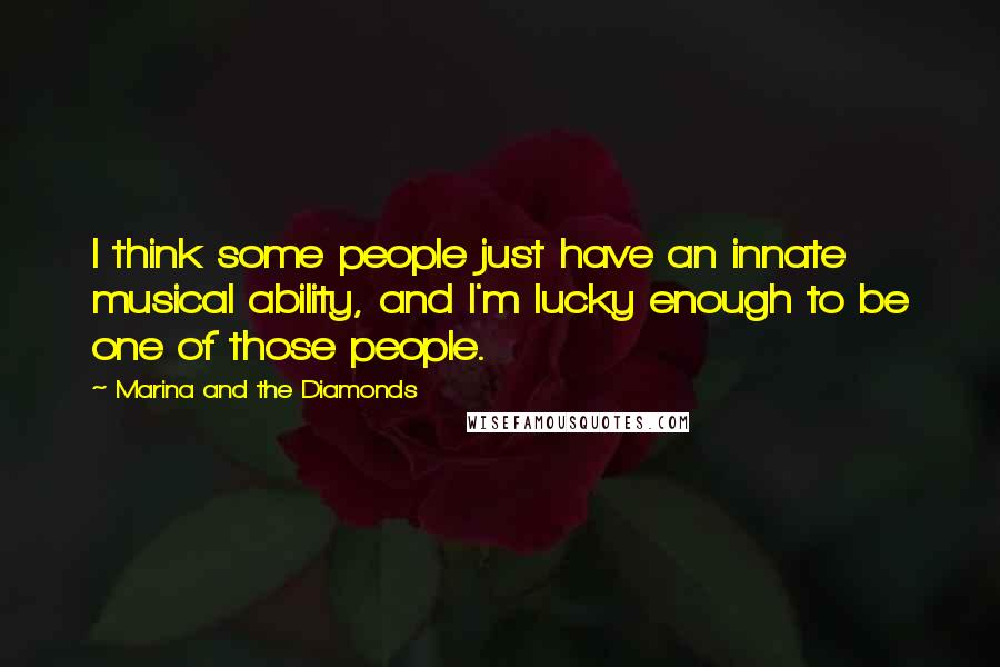 Marina And The Diamonds Quotes: I think some people just have an innate musical ability, and I'm lucky enough to be one of those people.