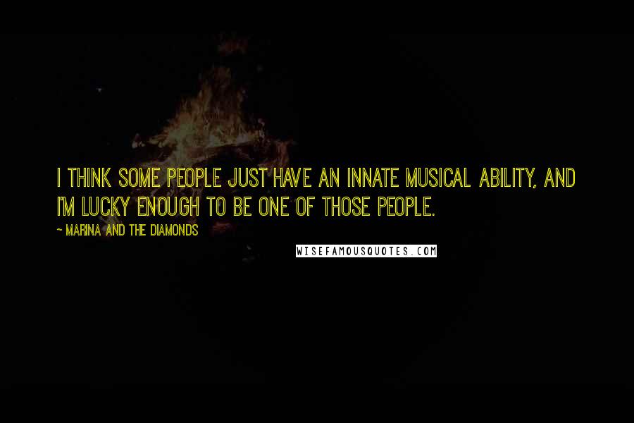Marina And The Diamonds Quotes: I think some people just have an innate musical ability, and I'm lucky enough to be one of those people.