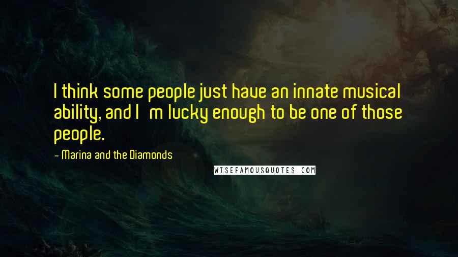 Marina And The Diamonds Quotes: I think some people just have an innate musical ability, and I'm lucky enough to be one of those people.