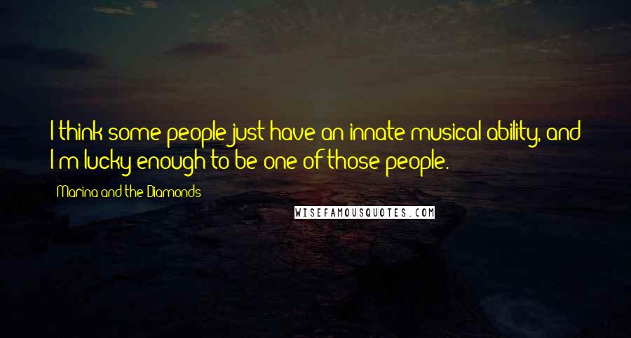 Marina And The Diamonds Quotes: I think some people just have an innate musical ability, and I'm lucky enough to be one of those people.