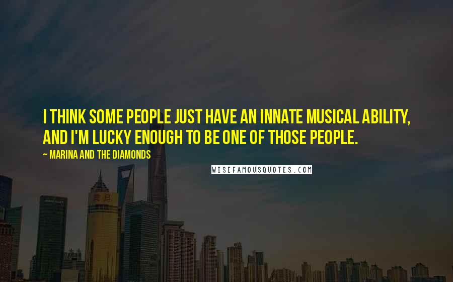 Marina And The Diamonds Quotes: I think some people just have an innate musical ability, and I'm lucky enough to be one of those people.