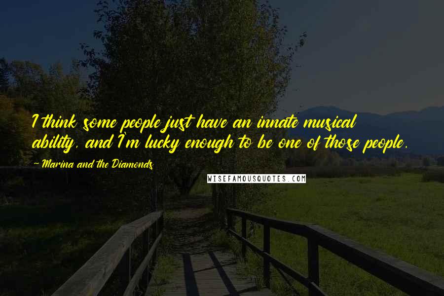 Marina And The Diamonds Quotes: I think some people just have an innate musical ability, and I'm lucky enough to be one of those people.