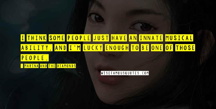 Marina And The Diamonds Quotes: I think some people just have an innate musical ability, and I'm lucky enough to be one of those people.