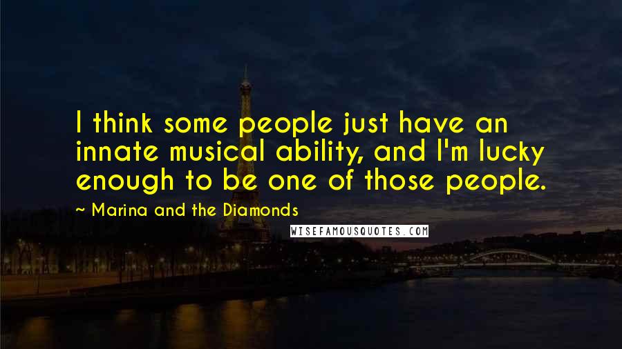 Marina And The Diamonds Quotes: I think some people just have an innate musical ability, and I'm lucky enough to be one of those people.