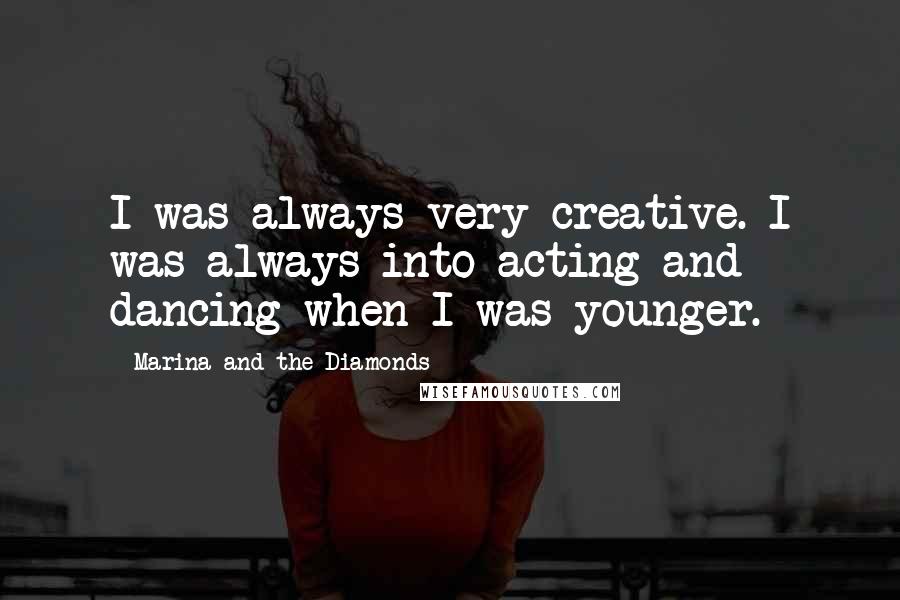 Marina And The Diamonds Quotes: I was always very creative. I was always into acting and dancing when I was younger.