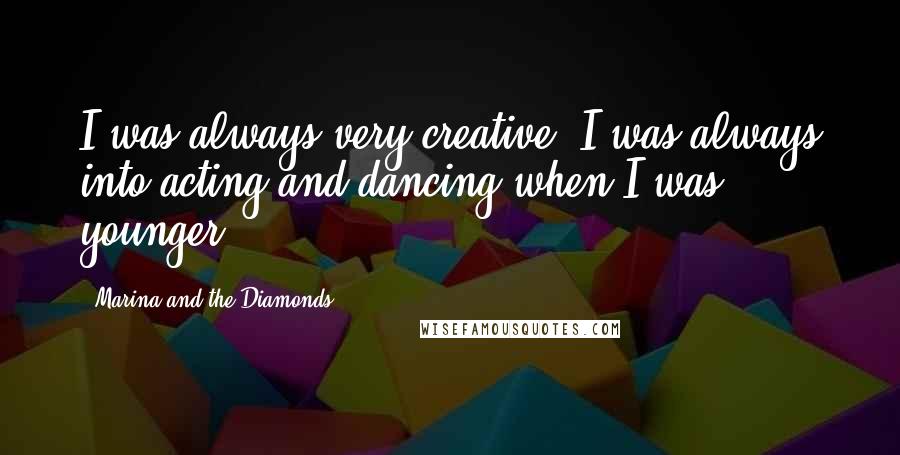 Marina And The Diamonds Quotes: I was always very creative. I was always into acting and dancing when I was younger.