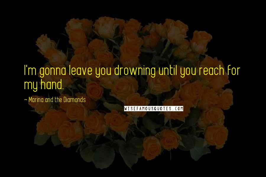 Marina And The Diamonds Quotes: I'm gonna leave you drowning until you reach for my hand.