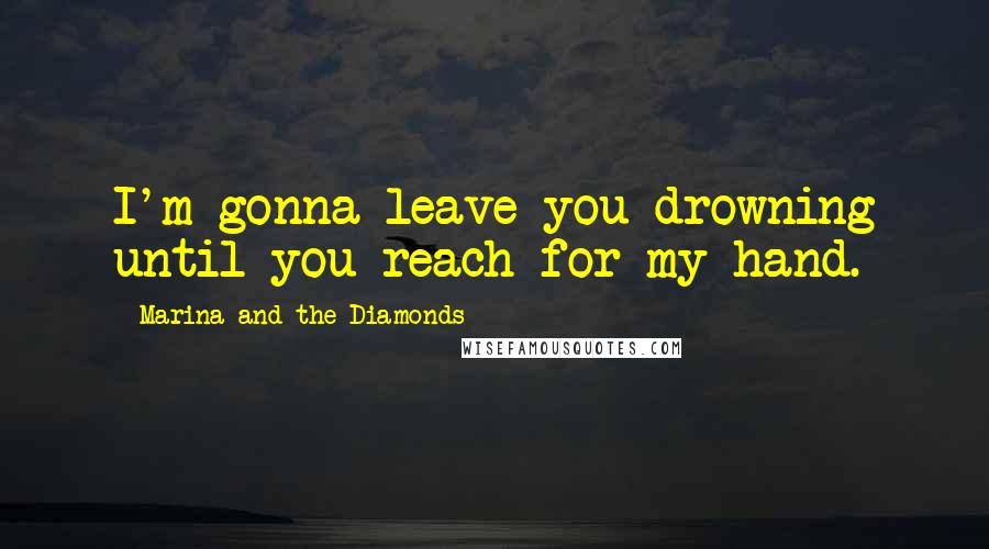 Marina And The Diamonds Quotes: I'm gonna leave you drowning until you reach for my hand.
