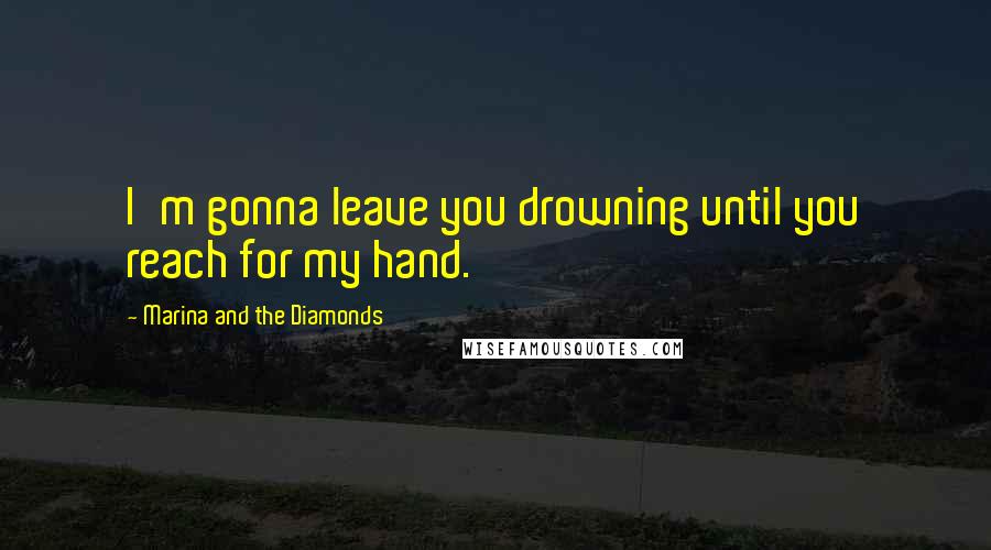 Marina And The Diamonds Quotes: I'm gonna leave you drowning until you reach for my hand.