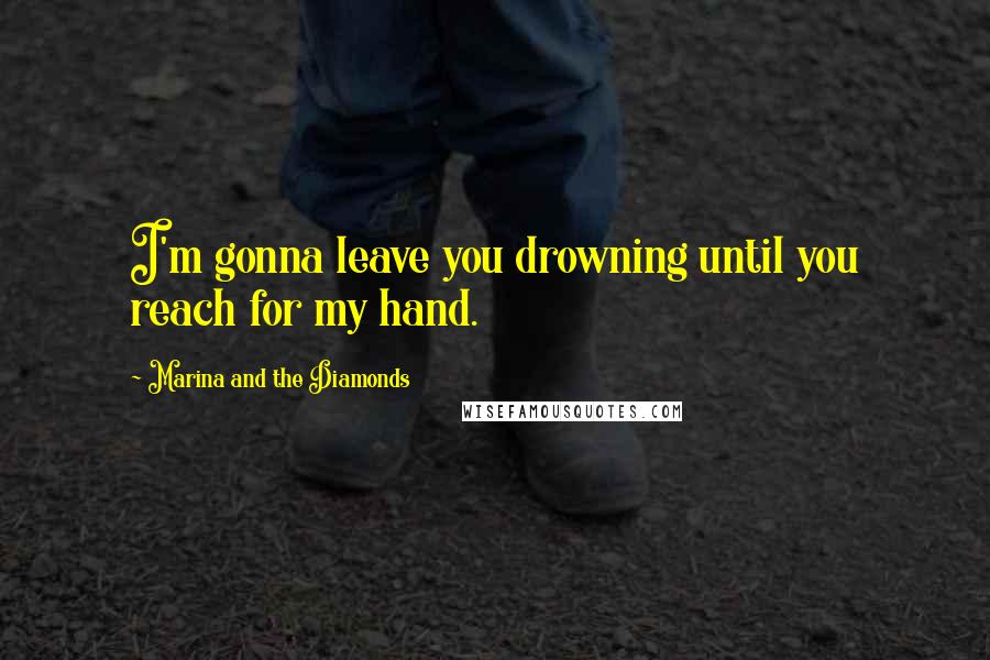 Marina And The Diamonds Quotes: I'm gonna leave you drowning until you reach for my hand.